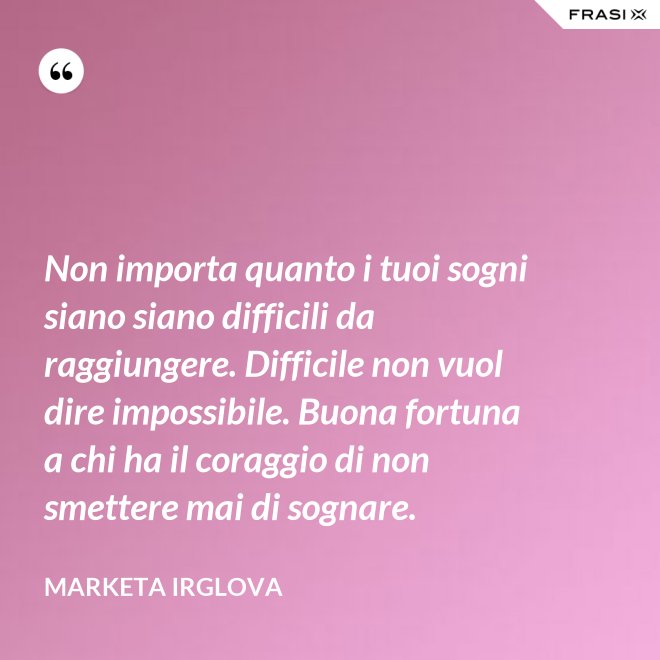 Non importa quanto i tuoi sogni siano siano difficili da raggiungere. Difficile non vuol dire impossibile. Buona fortuna a chi ha il coraggio di non smettere mai di sognare. - Marketa Irglova
