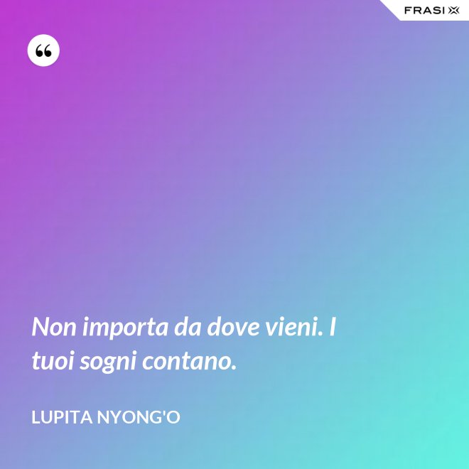 Non importa da dove vieni. I tuoi sogni contano. - Lupita Nyong'o