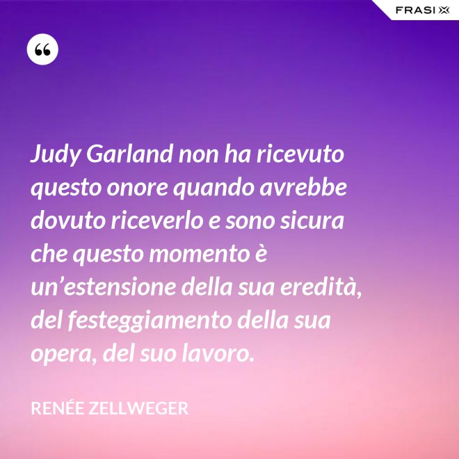 Judy Garland non ha ricevuto questo onore quando avrebbe dovuto riceverlo e sono sicura che questo momento è un’estensione della sua eredità, del festeggiamento della sua opera, del suo lavoro. - Renée Zellweger