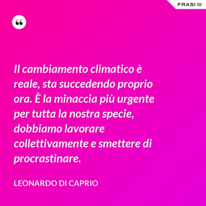 Il cambiamento climatico è reale, sta succedendo proprio ora. È la minaccia più urgente per tutta la nostra specie, dobbiamo lavorare collettivamente e smettere di procrastinare. - Leonardo Di Caprio