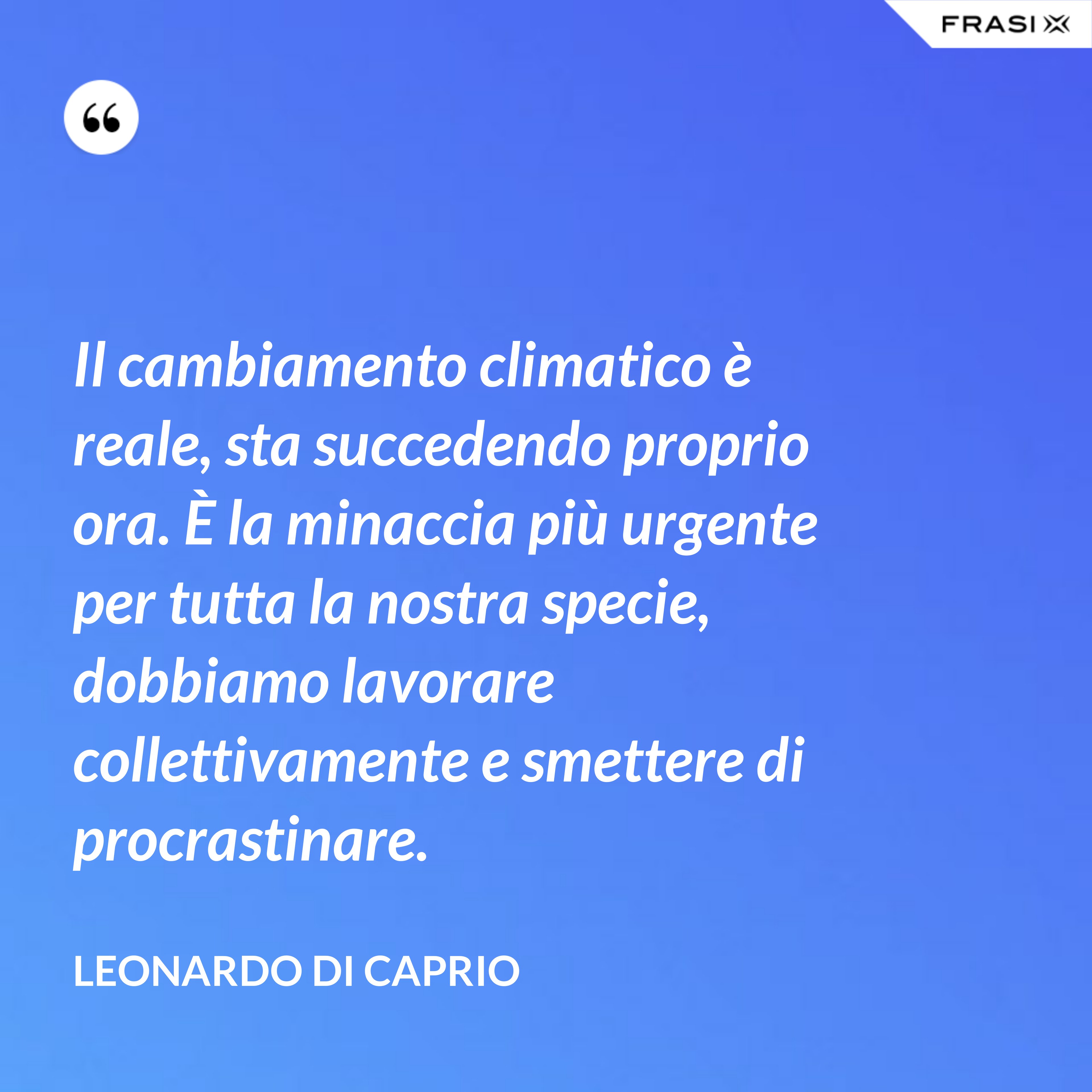 Il cambiamento climatico è reale, sta succedendo proprio ora. È la minaccia più urgente per tutta la nostra specie, dobbiamo lavorare collettivamente e smettere di procrastinare. - Leonardo Di Caprio