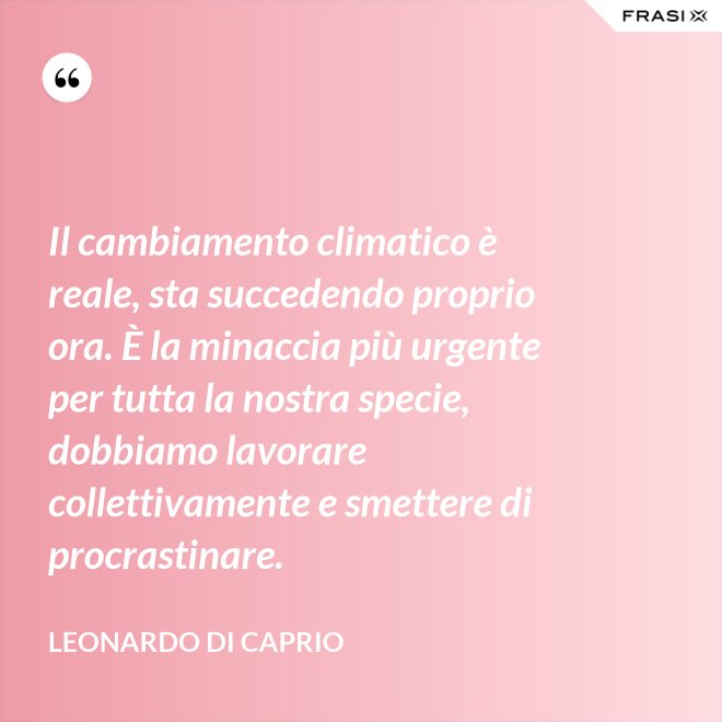 Il cambiamento climatico è reale, sta succedendo proprio ora. È la minaccia più urgente per tutta la nostra specie, dobbiamo lavorare collettivamente e smettere di procrastinare. - Leonardo Di Caprio