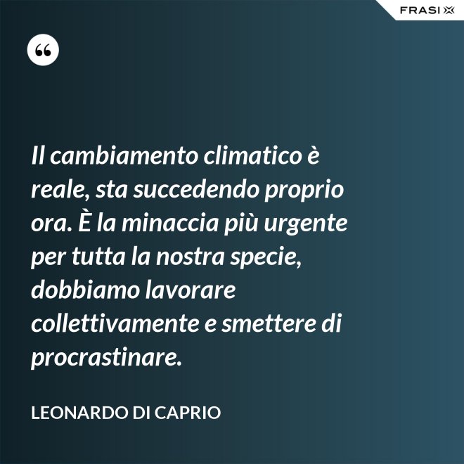 Il cambiamento climatico è reale, sta succedendo proprio ora. È la minaccia più urgente per tutta la nostra specie, dobbiamo lavorare collettivamente e smettere di procrastinare. - Leonardo Di Caprio