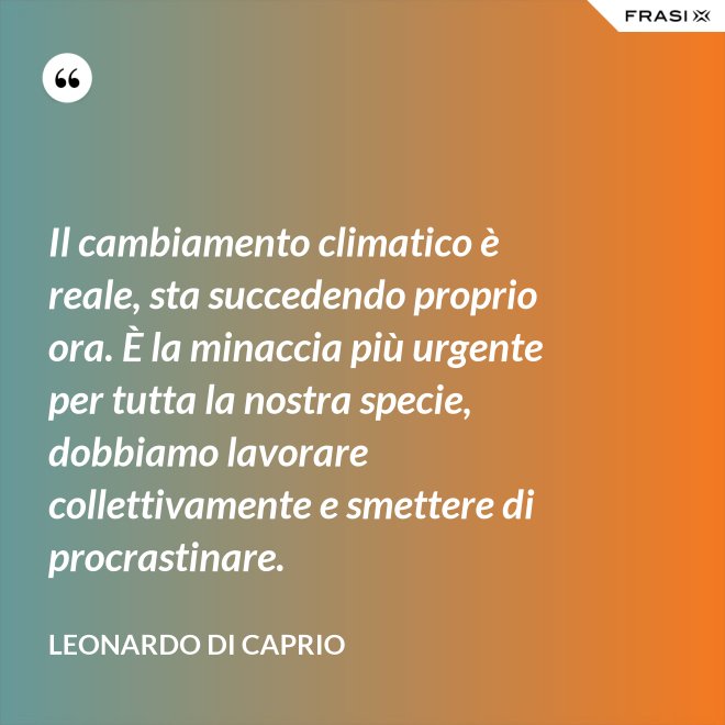 Il cambiamento climatico è reale, sta succedendo proprio ora. È la minaccia più urgente per tutta la nostra specie, dobbiamo lavorare collettivamente e smettere di procrastinare. - Leonardo Di Caprio
