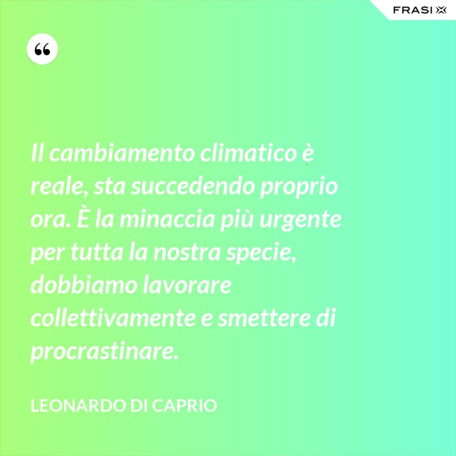 Il cambiamento climatico è reale, sta succedendo proprio ora. È la minaccia più urgente per tutta la nostra specie, dobbiamo lavorare collettivamente e smettere di procrastinare. - Leonardo Di Caprio