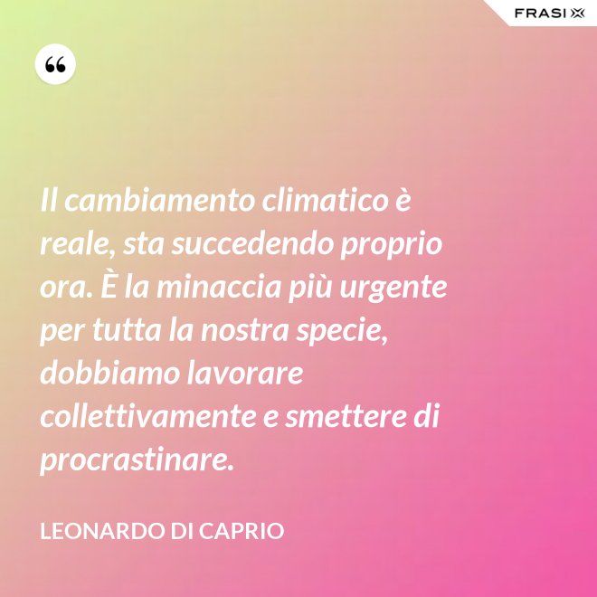 Il cambiamento climatico è reale, sta succedendo proprio ora. È la minaccia più urgente per tutta la nostra specie, dobbiamo lavorare collettivamente e smettere di procrastinare. - Leonardo Di Caprio