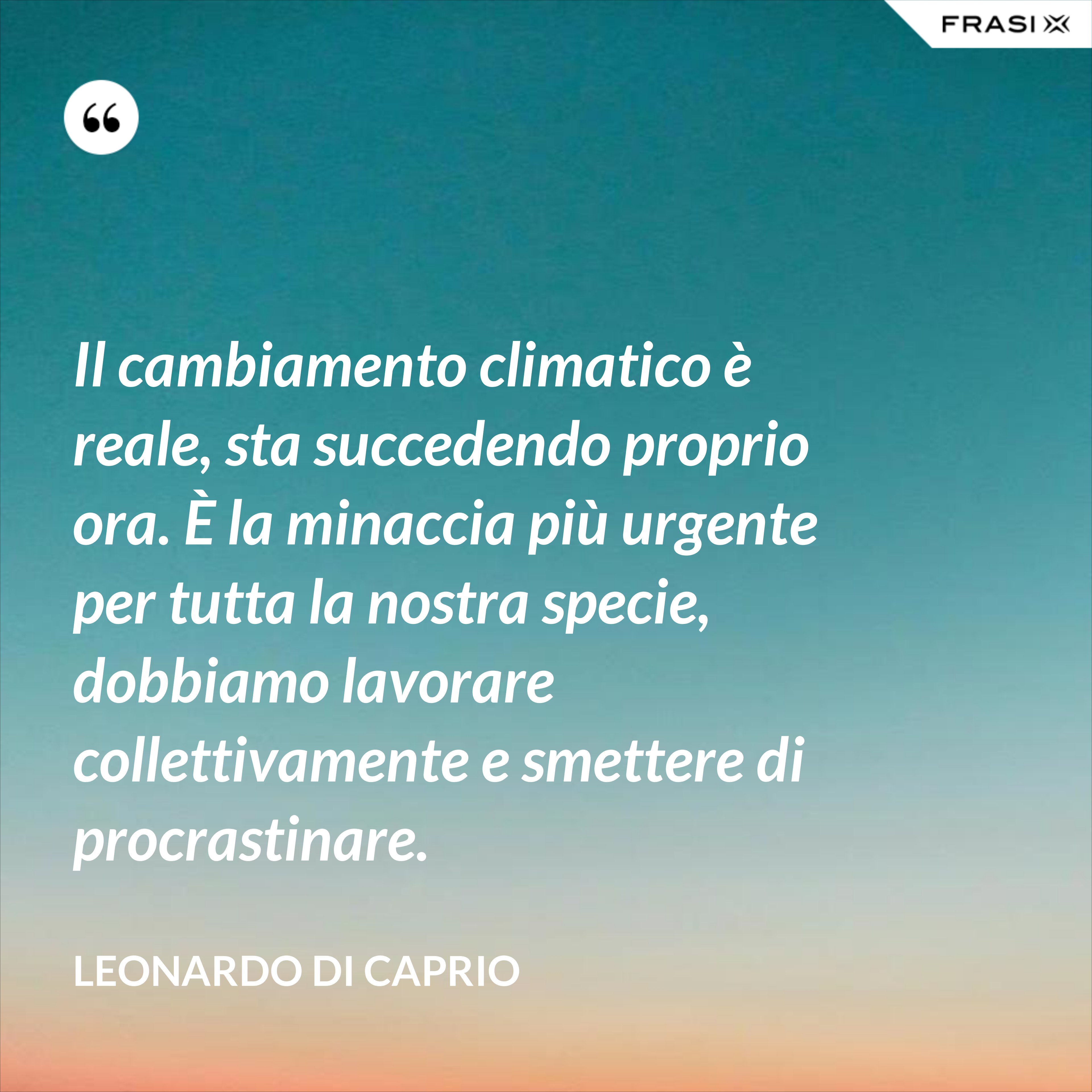 Il cambiamento climatico è reale, sta succedendo proprio ora. È la minaccia più urgente per tutta la nostra specie, dobbiamo lavorare collettivamente e smettere di procrastinare. - Leonardo Di Caprio