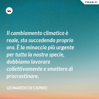 Il cambiamento climatico è reale, sta succedendo proprio ora. È la minaccia più urgente per tutta la nostra specie, dobbiamo lavorare collettivamente e smettere di procrastinare. - Leonardo Di Caprio
