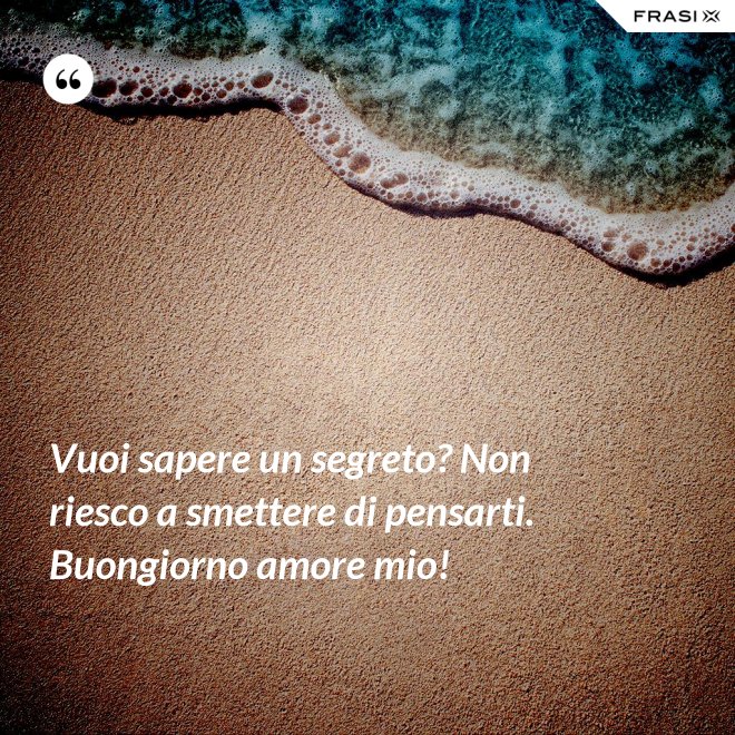 Vuoi sapere un segreto? Non riesco a smettere di pensarti. Buongiorno amore mio! - Anonimo