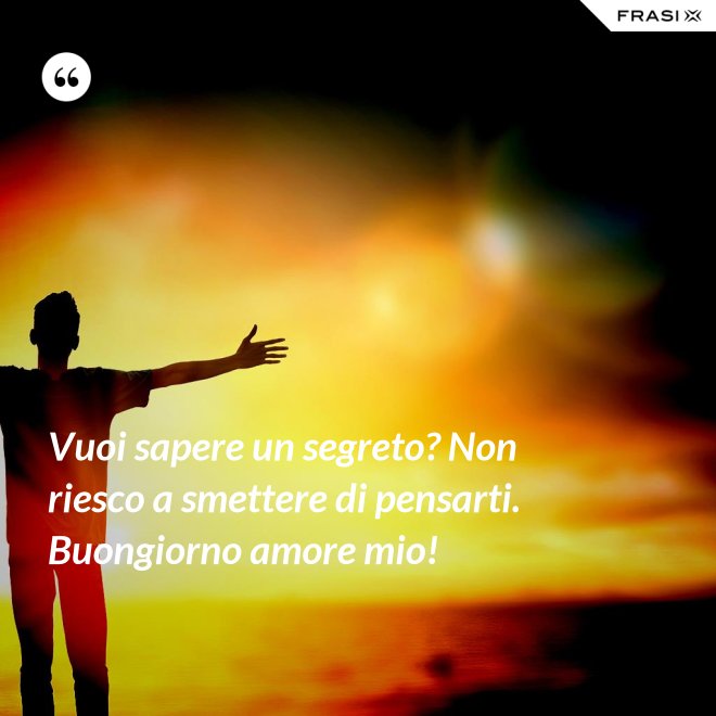 Vuoi sapere un segreto? Non riesco a smettere di pensarti. Buongiorno amore mio! - Anonimo