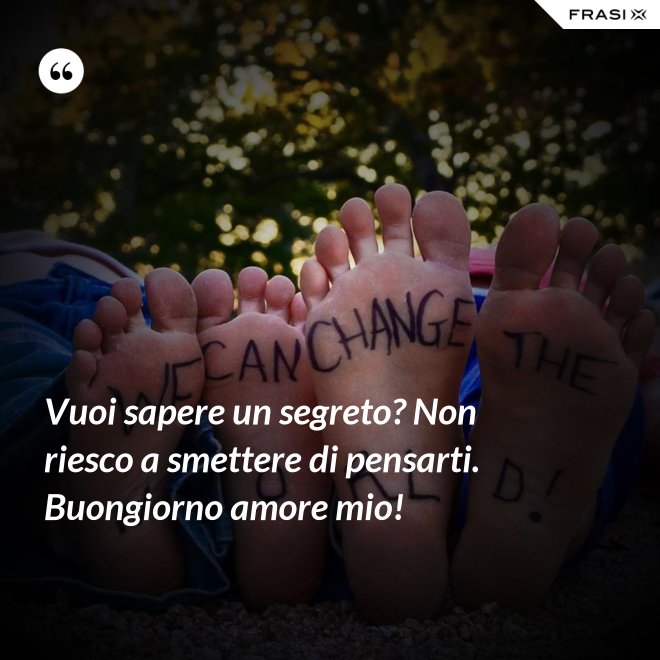 Vuoi sapere un segreto? Non riesco a smettere di pensarti. Buongiorno amore mio! - Anonimo