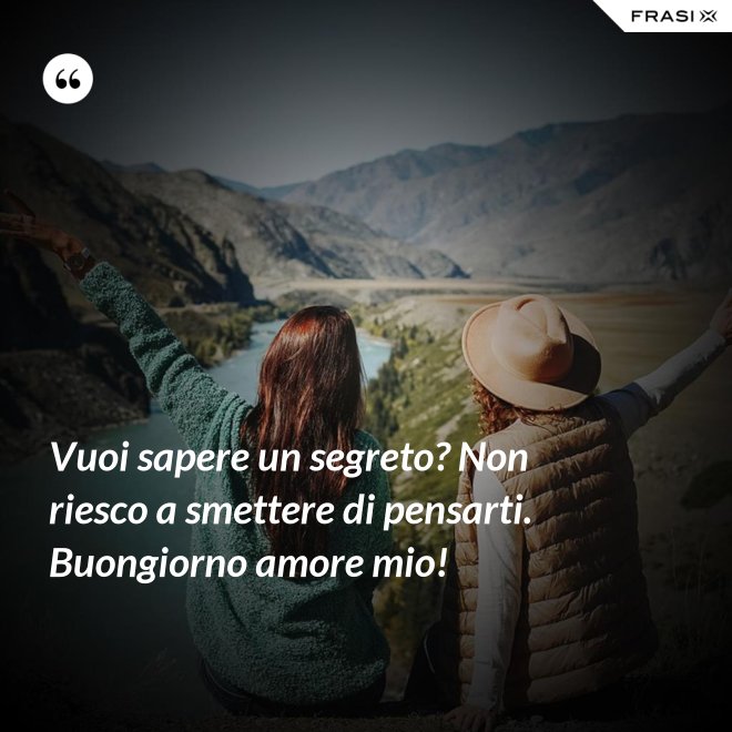 Vuoi sapere un segreto? Non riesco a smettere di pensarti. Buongiorno amore mio! - Anonimo