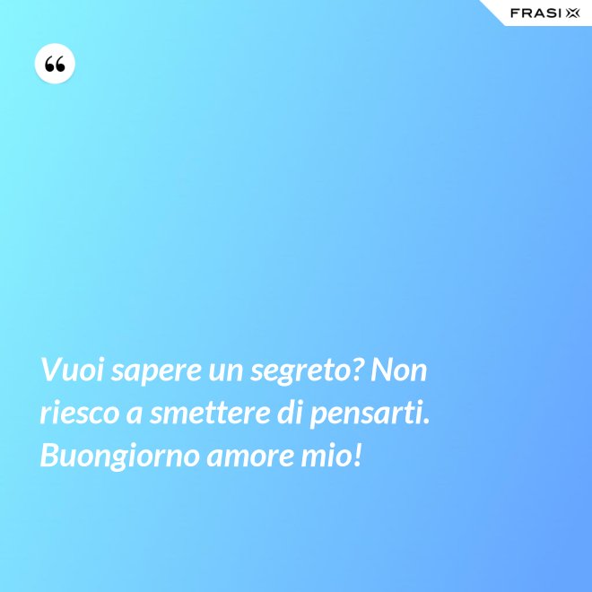 Vuoi sapere un segreto? Non riesco a smettere di pensarti. Buongiorno amore mio! - Anonimo