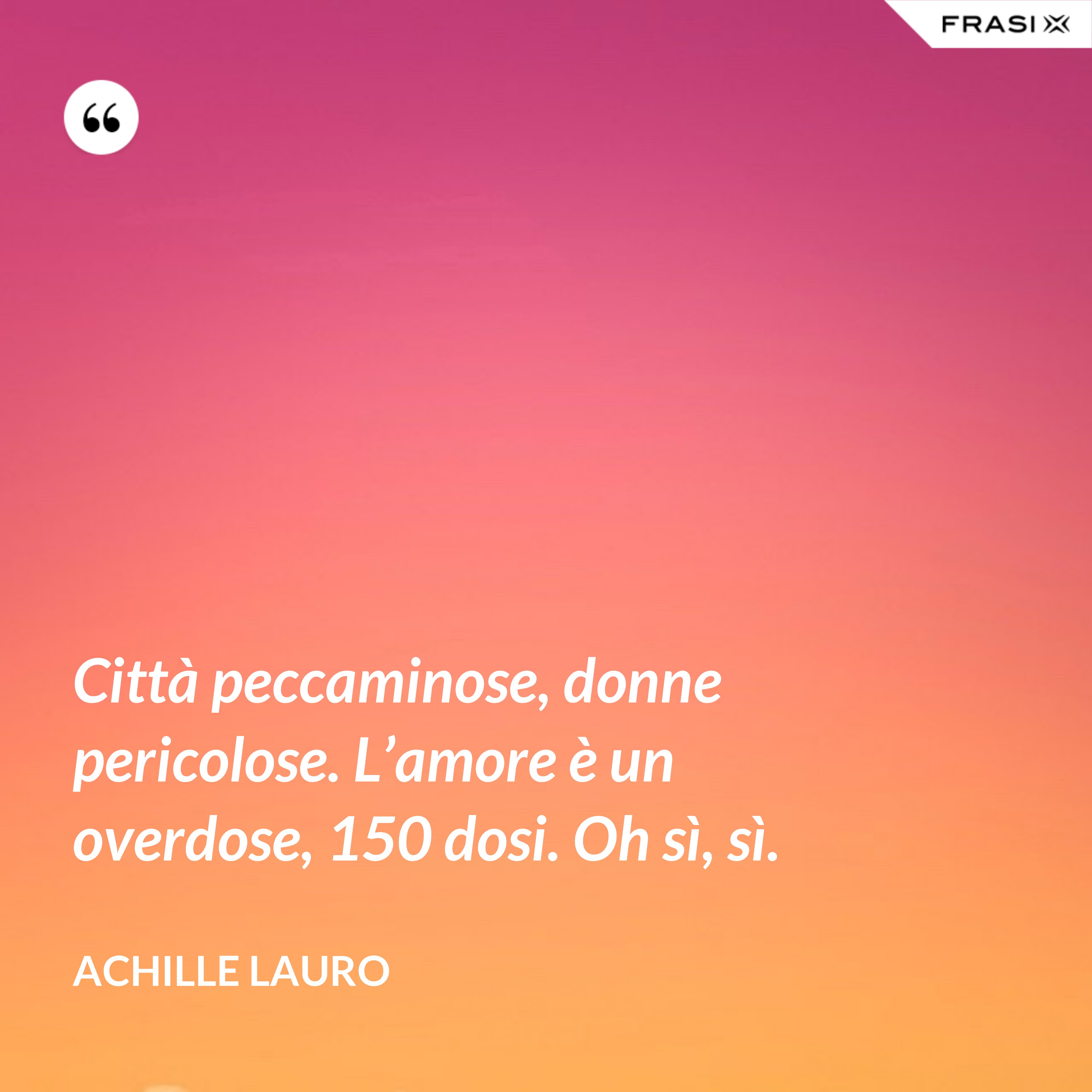 Città peccaminose, donne pericolose. L’amore è un overdose, 150 dosi. Oh sì, sì. - Achille Lauro