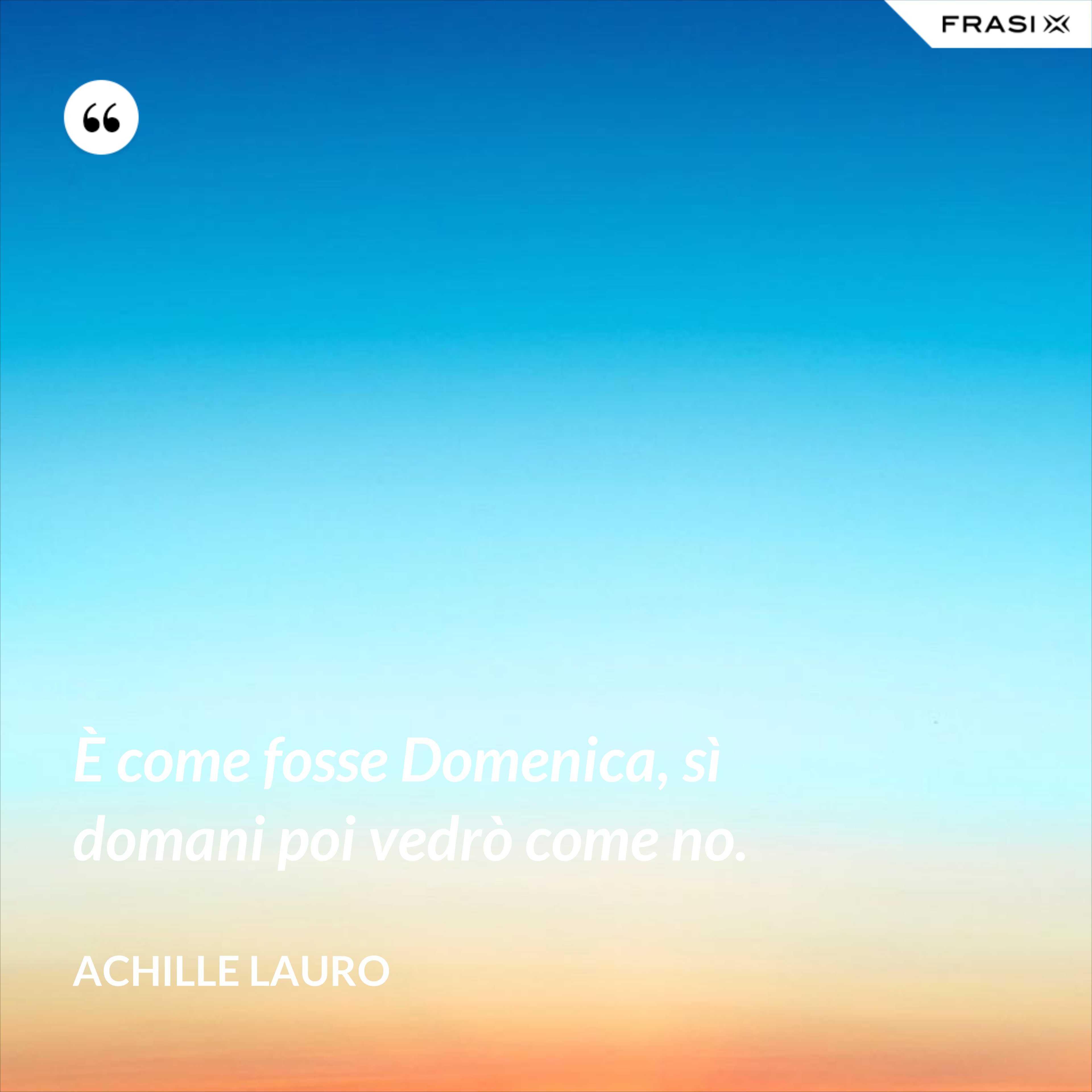 È come fosse Domenica, sì domani poi vedrò come no. - Achille Lauro