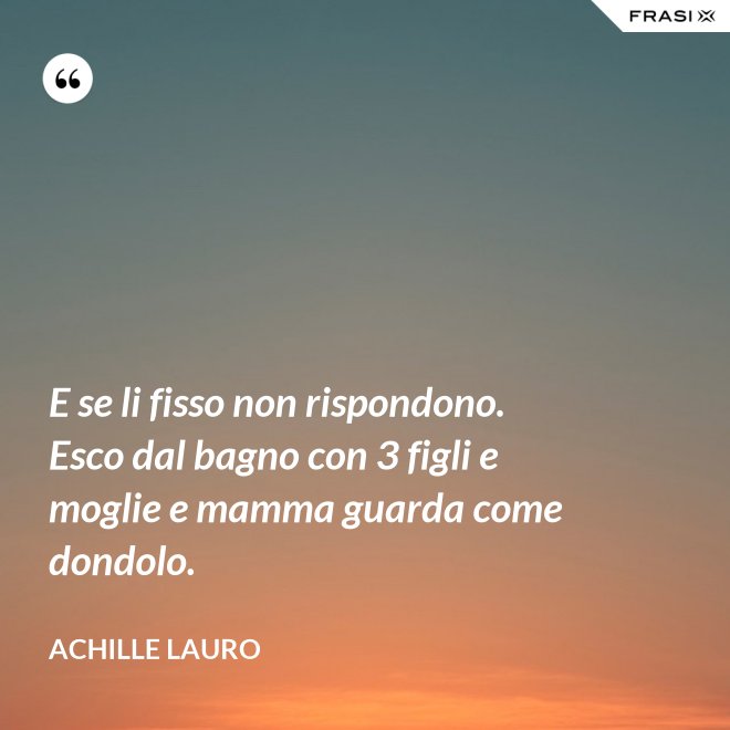 E se li fisso non rispondono. Esco dal bagno con 3 figli e moglie e mamma guarda come dondolo. - Achille Lauro