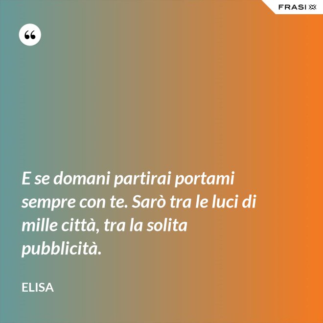 E se domani partirai portami sempre con te. Sarò tra le luci di mille città, tra la solita pubblicità. - Elisa