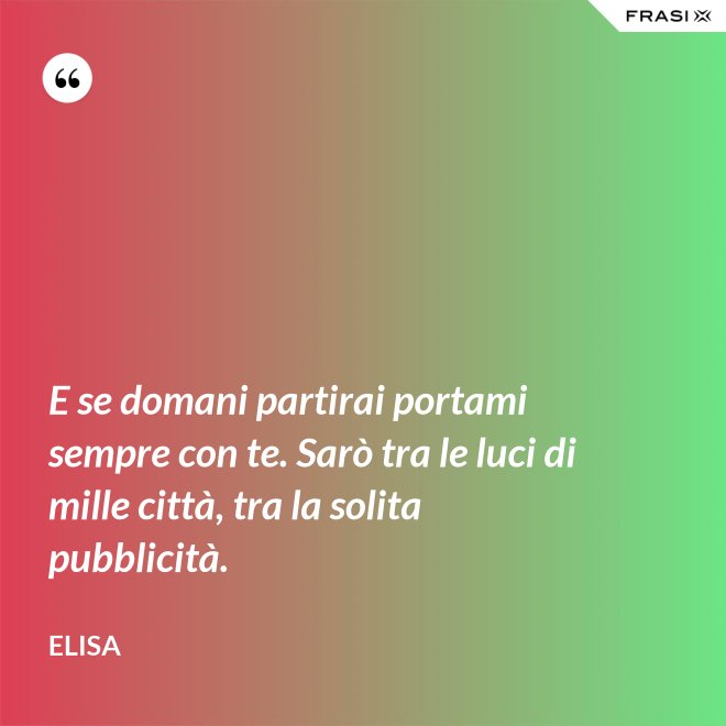 E se domani partirai portami sempre con te. Sarò tra le luci di mille città, tra la solita pubblicità. - Elisa