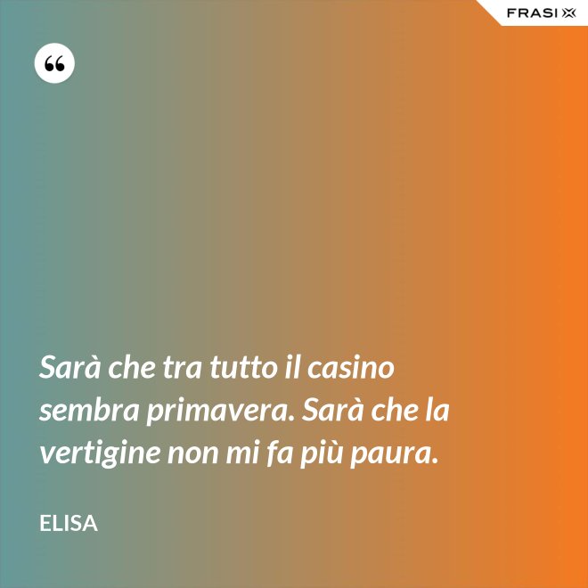Sarà che tra tutto il casino sembra primavera. Sarà che la vertigine non mi fa più paura. - Elisa