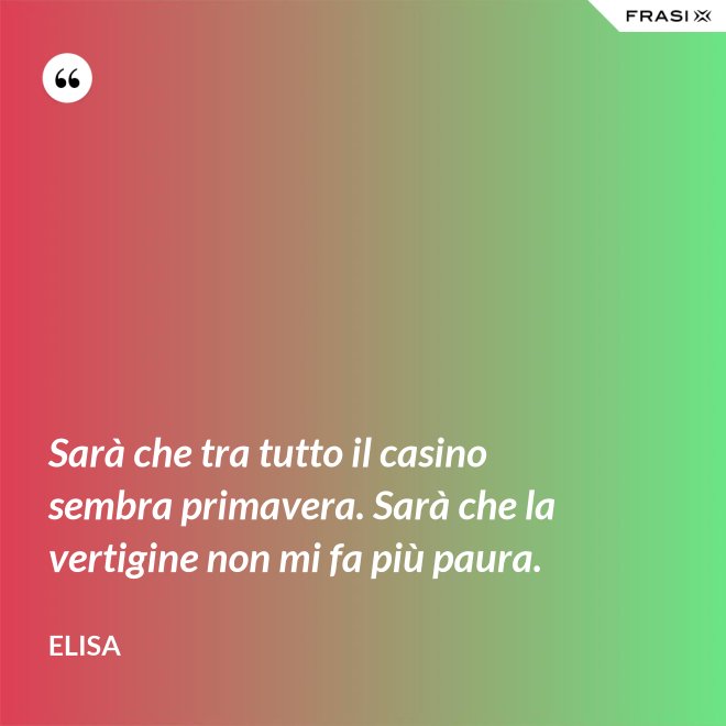 Sarà che tra tutto il casino sembra primavera. Sarà che la vertigine non mi fa più paura. - Elisa