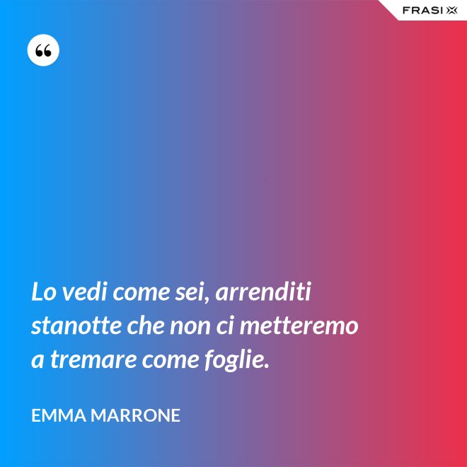 Lo vedi come sei, arrenditi stanotte che non ci metteremo a tremare come foglie. - Emma Marrone