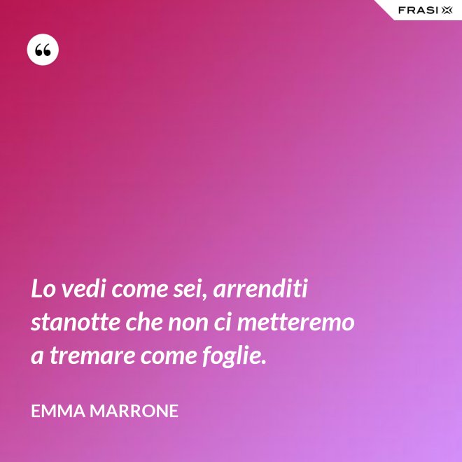 Lo vedi come sei, arrenditi stanotte che non ci metteremo a tremare come foglie. - Emma Marrone