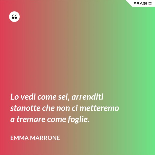 Lo vedi come sei, arrenditi stanotte che non ci metteremo a tremare come foglie. - Emma Marrone