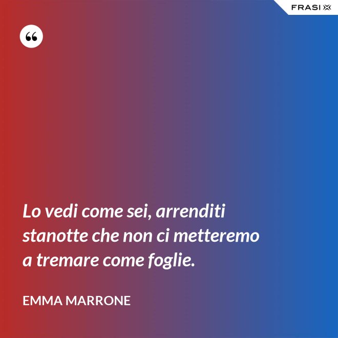 Lo vedi come sei, arrenditi stanotte che non ci metteremo a tremare come foglie. - Emma Marrone