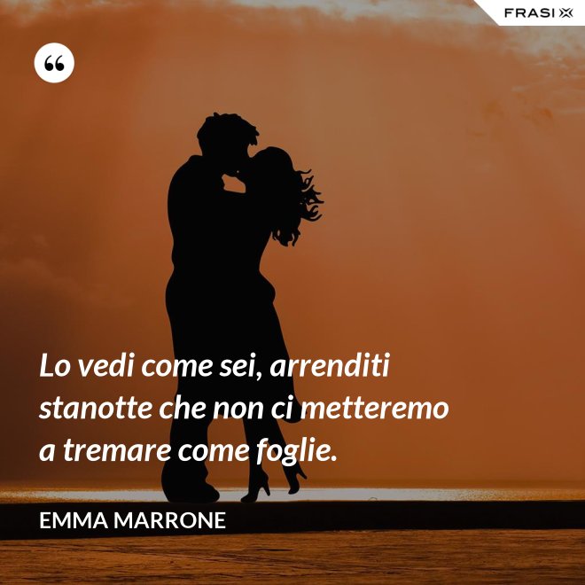 Lo vedi come sei, arrenditi stanotte che non ci metteremo a tremare come foglie. - Emma Marrone