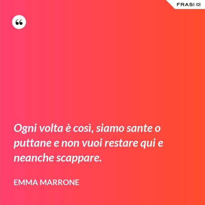 Ogni volta è così, siamo sante o puttane e non vuoi restare qui e neanche scappare. - Emma Marrone