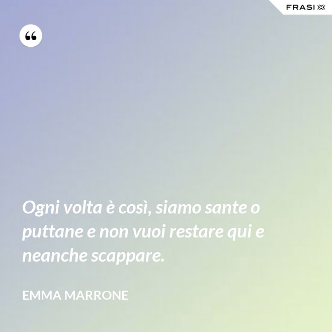 Ogni volta è così, siamo sante o puttane e non vuoi restare qui e neanche scappare. - Emma Marrone