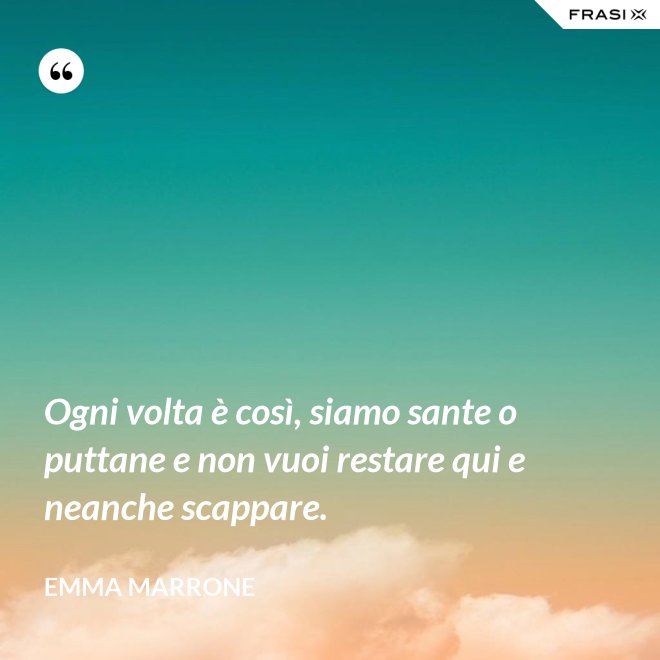 Ogni volta è così, siamo sante o puttane e non vuoi restare qui e neanche scappare. - Emma Marrone