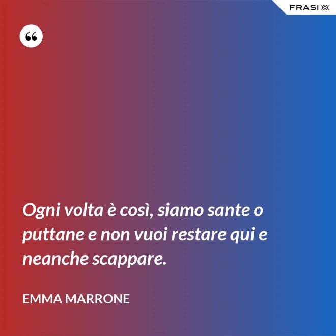 Ogni volta è così, siamo sante o puttane e non vuoi restare qui e neanche scappare. - Emma Marrone
