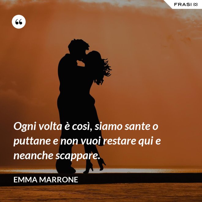 Ogni volta è così, siamo sante o puttane e non vuoi restare qui e neanche scappare. - Emma Marrone
