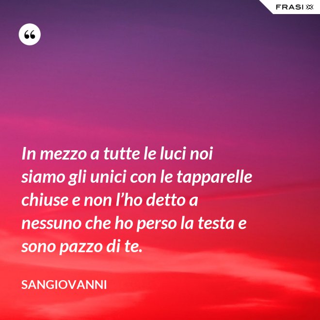 In mezzo a tutte le luci noi siamo gli unici con le tapparelle chiuse e non l’ho detto a nessuno che ho perso la testa e sono pazzo di te. - Sangiovanni