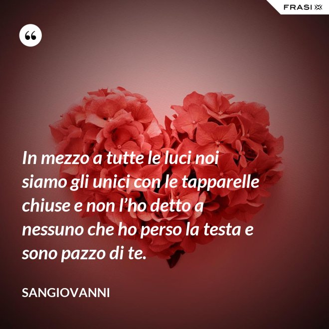In mezzo a tutte le luci noi siamo gli unici con le tapparelle chiuse e non l’ho detto a nessuno che ho perso la testa e sono pazzo di te. - Sangiovanni