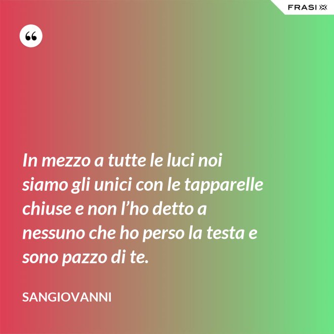In mezzo a tutte le luci noi siamo gli unici con le tapparelle chiuse e non l’ho detto a nessuno che ho perso la testa e sono pazzo di te. - Sangiovanni