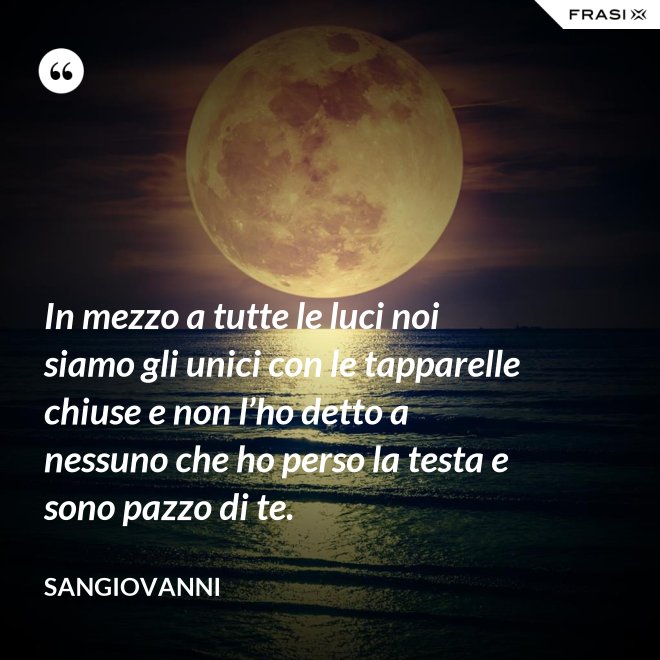 In mezzo a tutte le luci noi siamo gli unici con le tapparelle chiuse e non l’ho detto a nessuno che ho perso la testa e sono pazzo di te. - Sangiovanni
