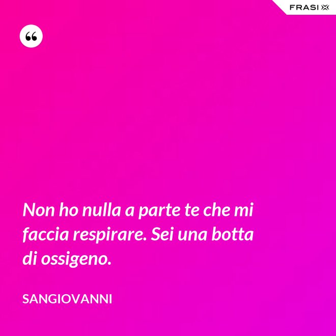 Non ho nulla a parte te che mi faccia respirare. Sei una botta di ossigeno. - Sangiovanni