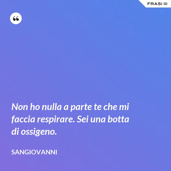 Non ho nulla a parte te che mi faccia respirare. Sei una botta di ossigeno. - Sangiovanni