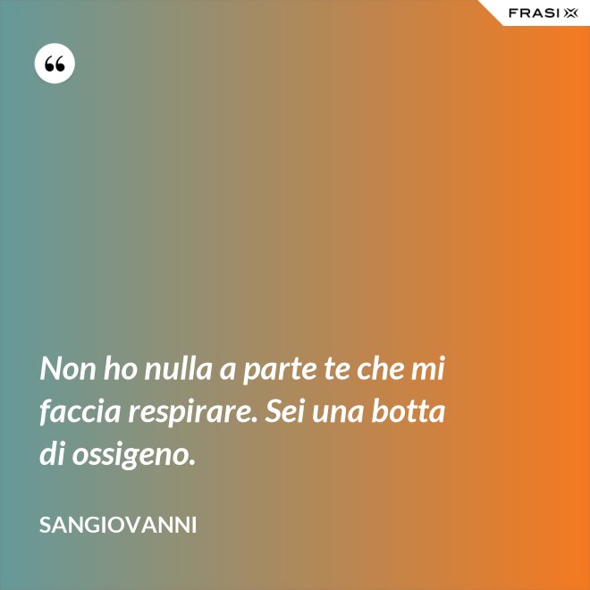 Non ho nulla a parte te che mi faccia respirare. Sei una botta di ossigeno. - Sangiovanni