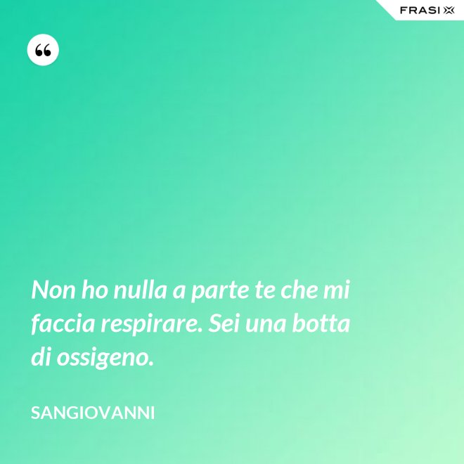 Non ho nulla a parte te che mi faccia respirare. Sei una botta di ossigeno. - Sangiovanni