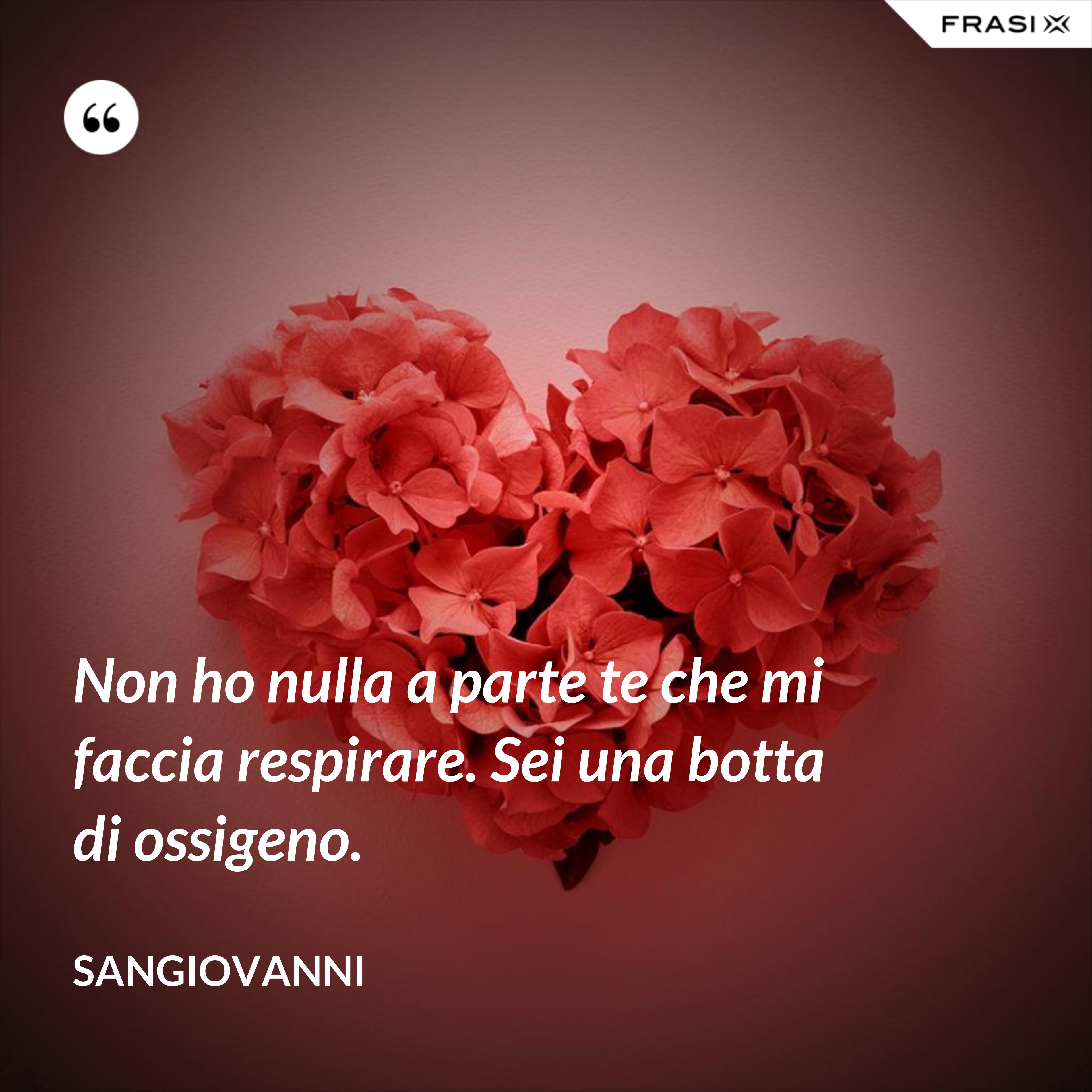 Non ho nulla a parte te che mi faccia respirare. Sei una botta di ossigeno. - Sangiovanni