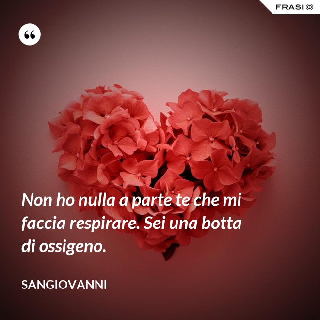 Non ho nulla a parte te che mi faccia respirare. Sei una botta di ossigeno. - Sangiovanni