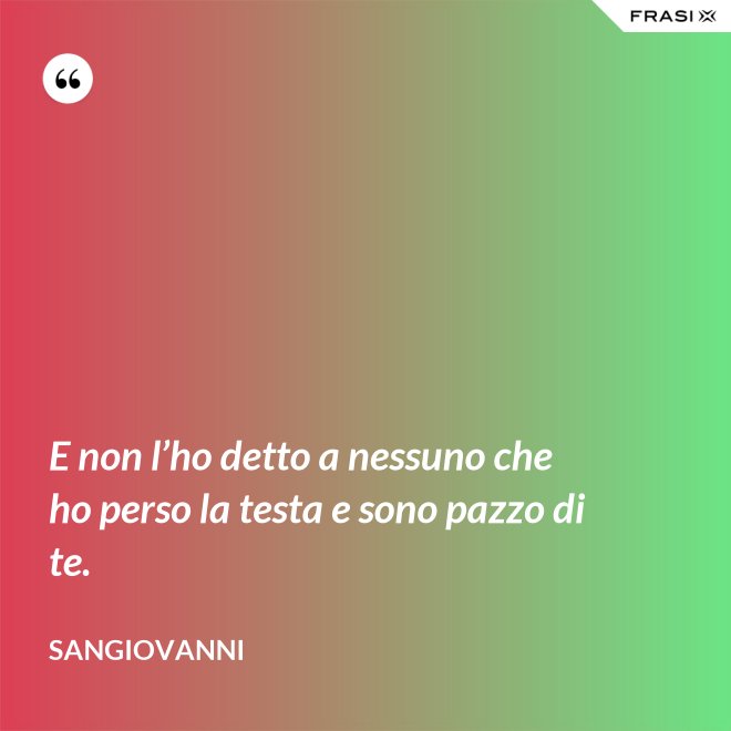 E non l’ho detto a nessuno che ho perso la testa e sono pazzo di te. - Sangiovanni