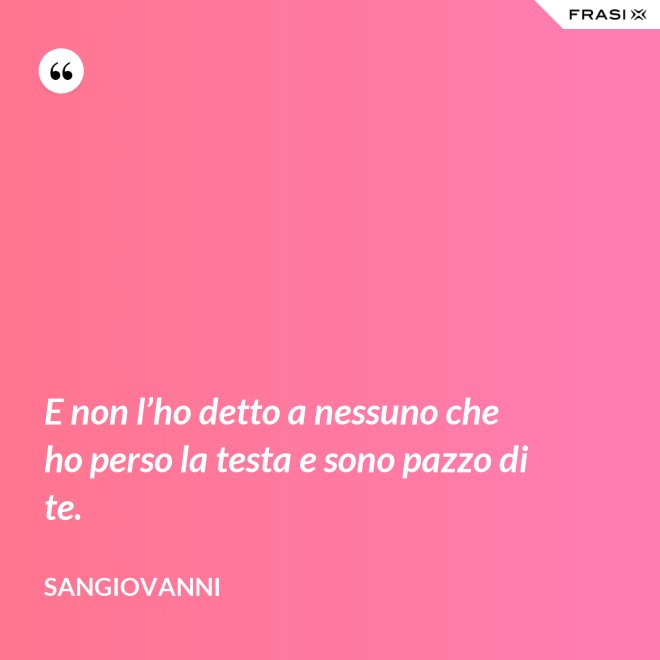 E non l’ho detto a nessuno che ho perso la testa e sono pazzo di te. - Sangiovanni