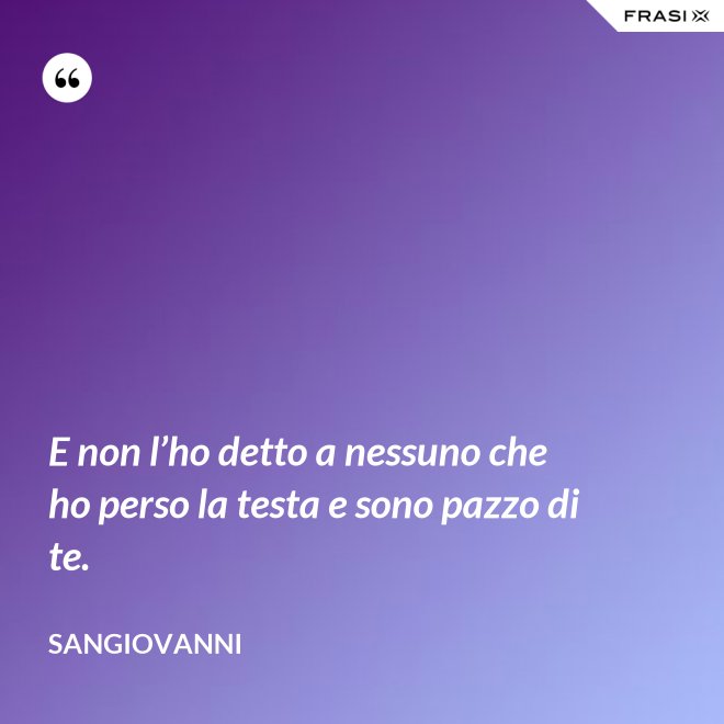 E non l’ho detto a nessuno che ho perso la testa e sono pazzo di te. - Sangiovanni