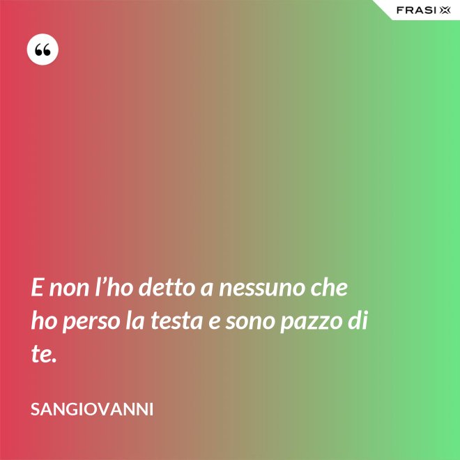 E non l’ho detto a nessuno che ho perso la testa e sono pazzo di te. - Sangiovanni