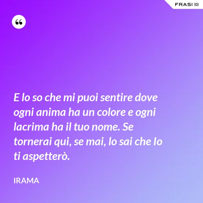 E lo so che mi puoi sentire dove ogni anima ha un colore e ogni lacrima ha il tuo nome. Se tornerai qui, se mai, lo sai che Io ti aspetterò. - Irama