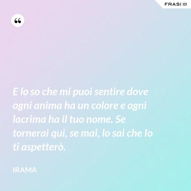 E lo so che mi puoi sentire dove ogni anima ha un colore e ogni lacrima ha il tuo nome. Se tornerai qui, se mai, lo sai che Io ti aspetterò. - Irama